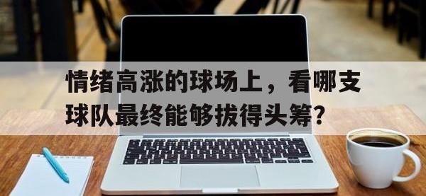包含情绪高涨的球场上，看哪支球队最终能够拔得头筹？的词条